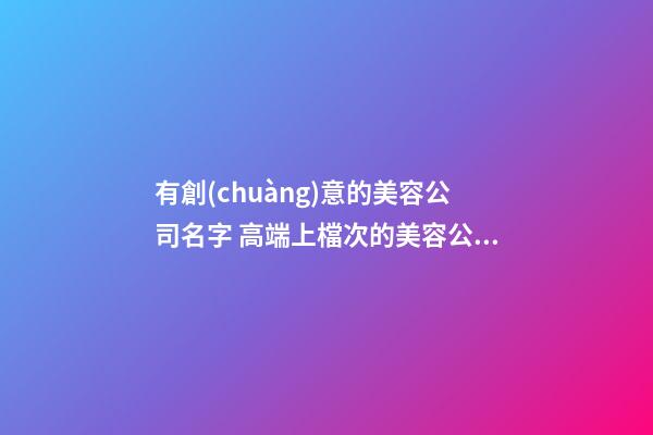 有創(chuàng)意的美容公司名字 高端上檔次的美容公司名稱(chēng),起名之家-第1張-公司起名-玄機(jī)派